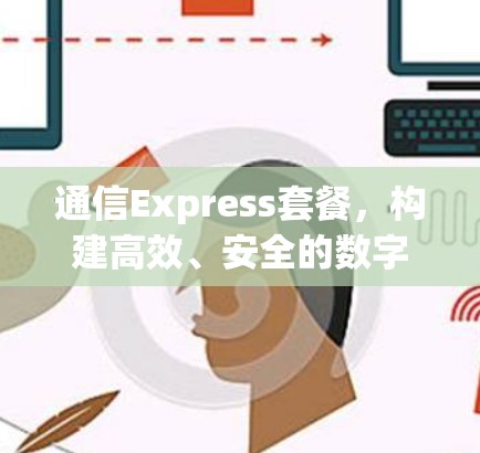 通信Express套餐,构建高效、安全的数字连接 通信Express套餐,构建高效、安全的数字连接