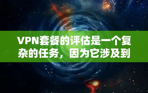 VPN套餐的评估是一个复杂的任务,因为它涉及到多个因素,如服务提供商、加密算法、覆盖范围、速度、安全性等。以下是一些VPN套餐的评估框架,供您参考 VPN套餐的评估是一个复杂的任务,因为它涉及到多个因素,如服务提供商、加密算法、覆盖范围、速度、安全性等。以下是一些VPN套餐的评估框架,供您参考