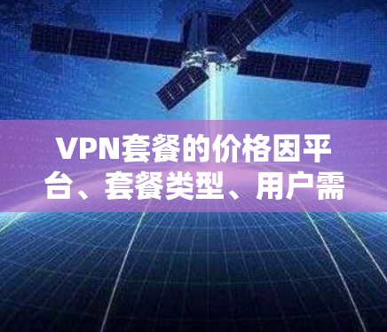 VPN套餐的价格因平台、套餐类型、用户需求等因素而异，以下是一些常见的VPN套餐价格排行，供参考