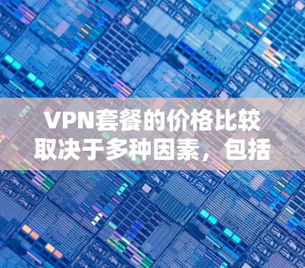VPN套餐的价格比较取决于多种因素，包括套餐的类型、覆盖的区域、流量、数据、被用来情况以及地区的价格结构。以下是一些常见的VPN套餐类型及其价格特点，供您参考
