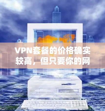 VPN套餐的价格确实较高，但只要你的网络配置和操作系统设备都满足VPN需求，PlusVPN就是一个不错的选择。以下是详细的步骤，帮助你了解和选择适合自己的VPN套餐