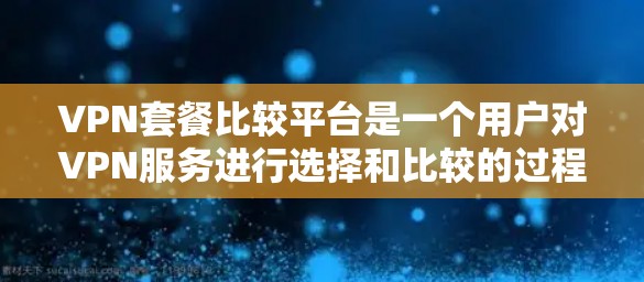 VPN套餐比较平台是一个用户对VPN服务进行选择和比较的过程,用户可能会根据自己的需求和预算来选择最适合自己的平台。以下是一些主要的VPN套餐比较平台及其特点,供参考 VPN套餐比较平台是一个用户对VPN服务进行选择和比较的过程,用户可能会根据自己的需求和预算来选择最适合自己的平台。以下是一些主要的VPN套餐比较平台及其特点,供参考