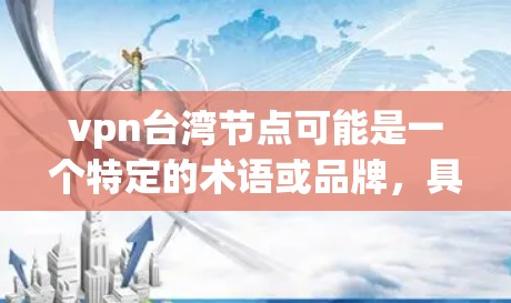 vpn台湾节点可能是一个特定的术语或品牌，具体含义可能因上下文而异。以下是一些可能的解释和信息