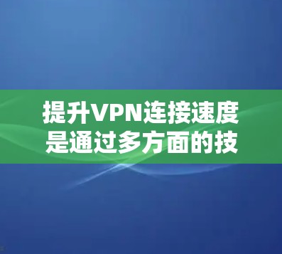提升VPN连接速度是通过多方面的技术优化实现的。以下是一些关键步骤和方法 提升VPN连接速度是通过多方面的技术优化实现的。以下是一些关键步骤和方法