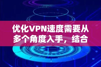优化VPN速度需要从多个角度入手，结合各种配置和工具，逐步调整以提高连接速度。以下是一步步的优化方法