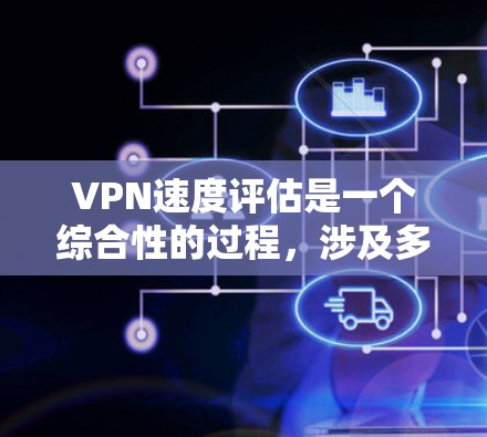 VPN速度评估是一个综合性的过程，涉及多个因素，包括服务器性能、截获网站的影响、网络问题、防火墙设置、服务器压力以及安全性措施等。以下是对VPN速度评估的详细分析
