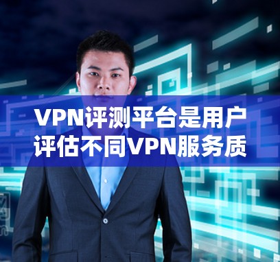 VPN评测平台是用户评估不同VPN服务质量的一种工具。以下是对VPN评测平台的详细总结