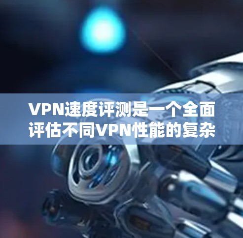VPN速度评测是一个全面评估不同VPN性能的复杂过程，以下是详细的步骤和建议