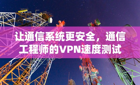 让通信系统更安全，通信工程师的VPN速度测试工具—性能评估报告