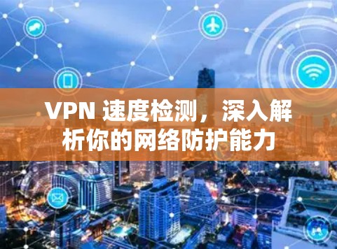 VPN 速度检测，深入解析你的网络防护能力