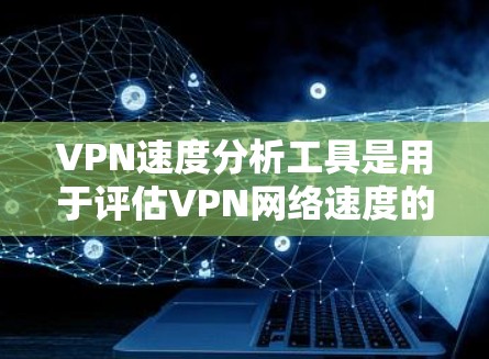 VPN速度分析工具是用于评估VPN网络速度的工具，帮助用户了解其性能，确保网络可靠和安全。以下是一个结构化的学习指南