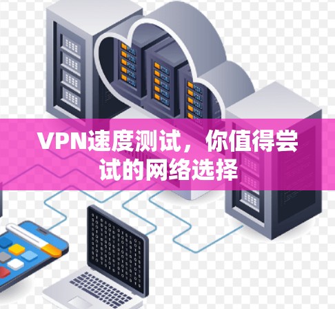 VPN速度测试，你值得尝试的网络选择