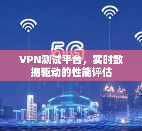 VPN测试平台，实时数据驱动的性能评估