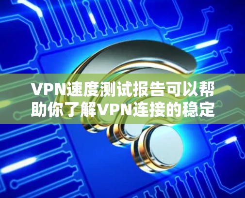 VPN速度测试报告可以帮助你了解VPN连接的稳定性和性能情况。以下是一些步骤和信息可以帮助你进行VPN速度测试