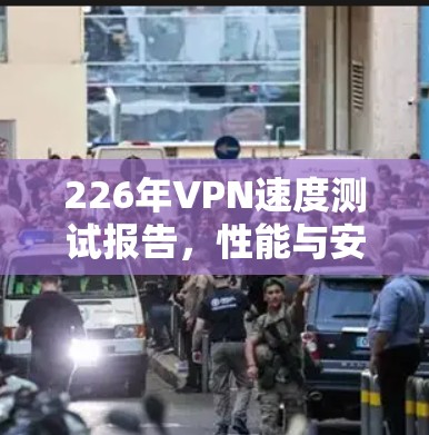 226年VPN速度测试报告，性能与安全的平衡