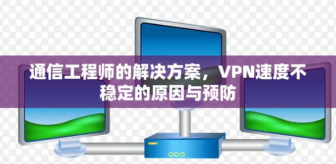 通信工程师的解决方案，VPN速度不稳定的原因与预防