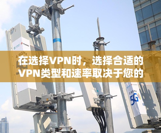在选择VPN时，选择合适的VPN类型和速率取决于您的使用场景和安全需求。以下是一些关键点，帮助您做出明智的选择