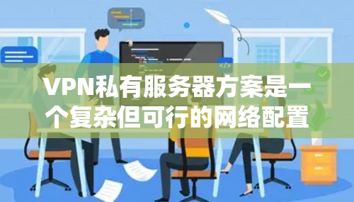 VPN私有服务器方案是一个复杂但可行的网络配置，涵盖了多个关键步骤。以下是一个分步的指南，帮助您系统地构建这个方案