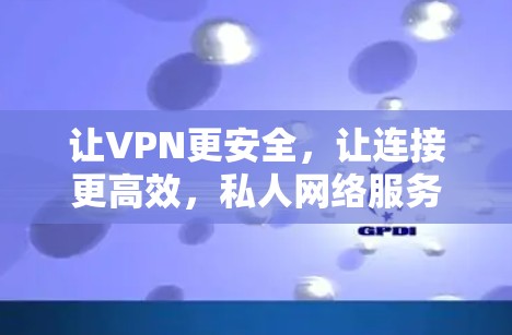 让VPN更安全，让连接更高效，私人网络服务的全面指南