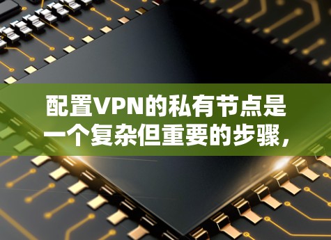 配置VPN的私有节点是一个复杂但重要的步骤，需要仔细考虑和操作。以下是一个详细且结构化的指南，帮助您理解和执行VPN私有节点配置
