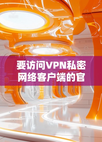 要访问VPN私密网络客户端的官网,您可以按照以下步骤进行 要访问VPN私密网络客户端的官网,您可以按照以下步骤进行