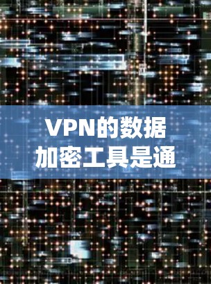 VPN的数据加密工具是通过加密技术确保用户数据安全的系统,主要包括以下内容 VPN的数据加密工具是通过加密技术确保用户数据安全的系统,主要包括以下内容