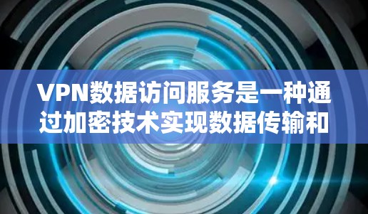 VPN数据访问服务是一种通过加密技术实现数据传输和访问的网络服务，旨在保护用户的信息安全和隐私。以下是关于VPN数据访问服务的详细解释