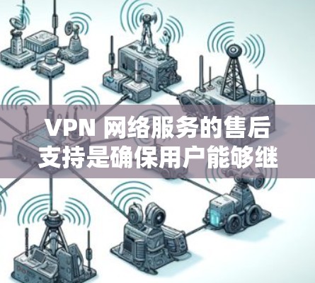 VPN 网络服务的售后支持是确保用户能够继续使用该服务的重要组成部分。以下是对 VPN 售后支持的详细分析