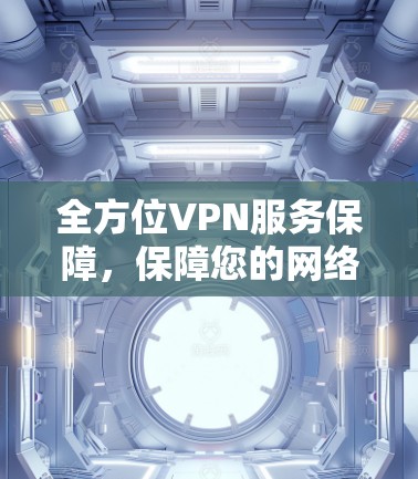 全方位VPN服务保障,保障您的网络安全与隐私 全方位VPN服务保障,保障您的网络安全与隐私