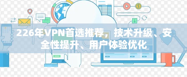 226年VPN首选推荐，技术升级、安全性提升、用户体验优化