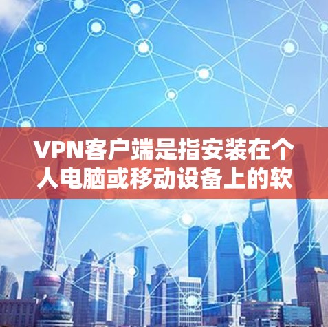 VPN客户端是指安装在个人电脑或移动设备上的软件，用于访问网络以实现安全的VPN连接。以下是关于VPN客户端的详细介绍