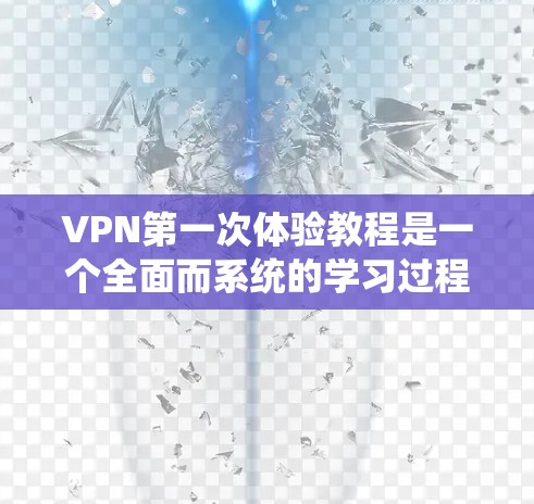 VPN第一次体验教程是一个全面而系统的学习过程，旨在帮助用户有效地使用VPN连接外部网络和访问目标网站。以下是一个结构化的教程指南