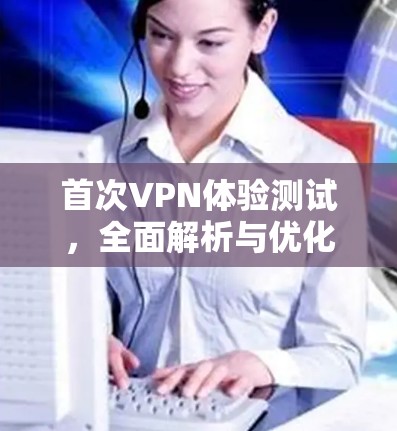 首次VPN体验测试，全面解析与优化建议