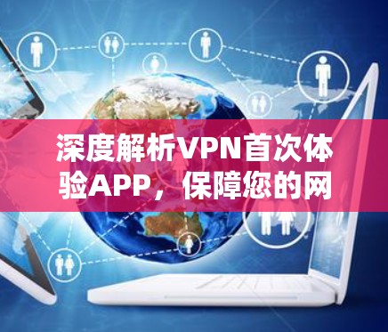 深度解析VPN首次体验APP，保障您的网络安全