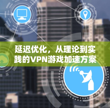 延迟优化，从理论到实践的VPN游戏加速方案