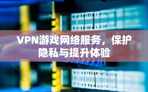 VPN游戏网络服务，保护隐私与提升体验