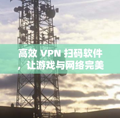 高效 VPN 扫码软件,让游戏与网络完美融合 高效 VPN 扫码软件,让游戏与网络完美融合