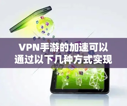 VPN手游的加速可以通过以下几种方式实现 VPN手游的加速可以通过以下几种方式实现