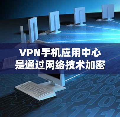 VPN手机应用中心是通过网络技术加密数据传输，保护用户信息安全的重要工具。以下是对这些应用中心的详细分析