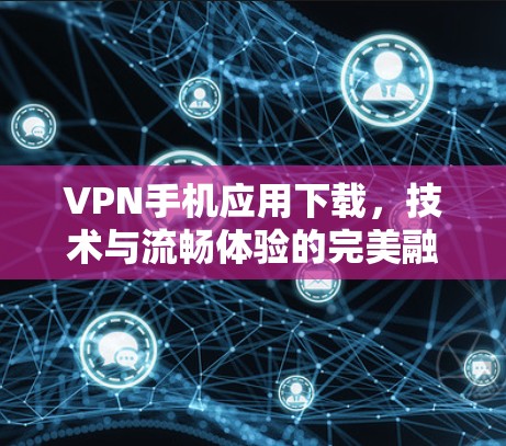 VPN手机应用下载,技术与流畅体验的完美融合 VPN手机应用下载,技术与流畅体验的完美融合