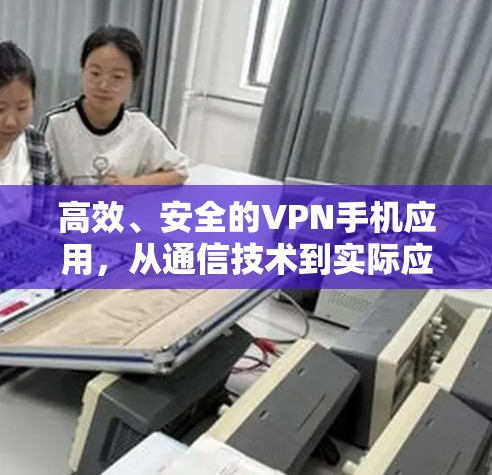 高效、安全的VPN手机应用,从通信技术到实际应用的全面探索 高效、安全的VPN手机应用,从通信技术到实际应用的全面探索