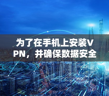 为了在手机上安装VPN，并确保数据安全和隐私保护，可以按照以下步骤操作