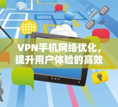 VPN手机网络优化，提升用户体验的高效方案