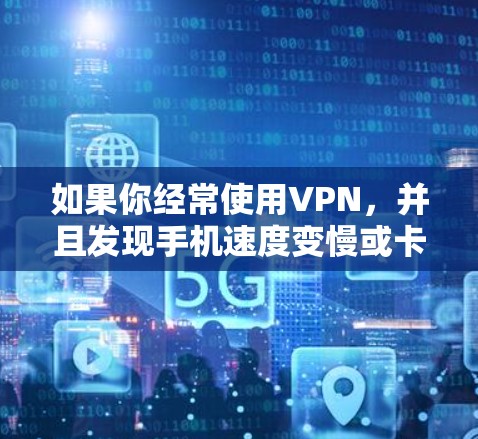 如果你经常使用VPN，并且发现手机速度变慢或卡顿，可能是因为VPN设置或选择的网站不正确，或者VPN服务本身有性能问题。以下是一些可能的解决方法