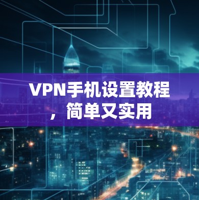 VPN手机设置教程,简单又实用 VPN手机设置教程,简单又实用