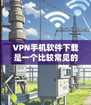 VPN手机软件下载是一个比较常见的做法,主要是为了保护个人隐私和网络安全。以下是一些常见的VPN软件推荐,以及一些注意事项 VPN手机软件下载是一个比较常见的做法,主要是为了保护个人隐私和网络安全。以下是一些常见的VPN软件推荐,以及一些注意事项