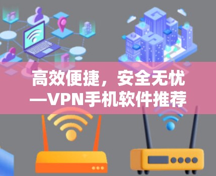 高效便捷,安全无忧—VPN手机软件推荐 高效便捷,安全无忧—VPN手机软件推荐