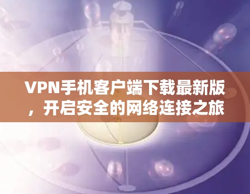 VPN手机客户端下载最新版,开启安全的网络连接之旅 VPN手机客户端下载最新版,开启安全的网络连接之旅