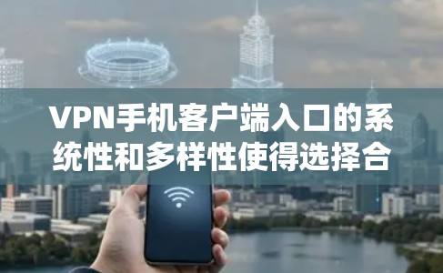 VPN手机客户端入口的系统性和多样性使得选择合适的入口至关重要。以下是基于不同国家和类型的VPN入口的系统指南 VPN手机客户端入口的系统性和多样性使得选择合适的入口至关重要。以下是基于不同国家和类型的VPN入口的系统指南