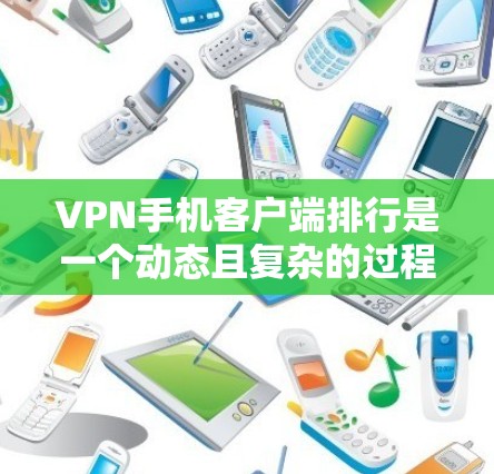 VPN手机客户端排行是一个动态且复杂的过程，每个应用都有其独特的设计和功能。以下是根据主要功能和用户需求整理的VPN手机应用排行榜